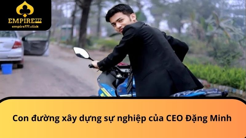 CEO Đặng Minh EMPIRE777 - Thông Tin Người Dẫn Dắt Tài Năng 2 Con đường xây dựng sự nghiệp của CEO Đặng Minh